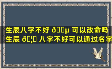 生辰八字不好 🐵 可以改命吗「生辰 🦆 八字不好可以通过名字来改变命运吗」